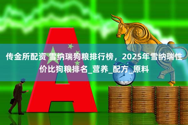 传金所配资 雪纳瑞狗粮排行榜，2025年雪纳瑞性价比狗粮排名_营养_配方_原料