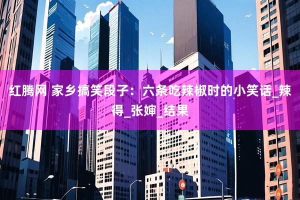 红腾网 家乡搞笑段子：六条吃辣椒时的小笑话_辣得_张婶_结果