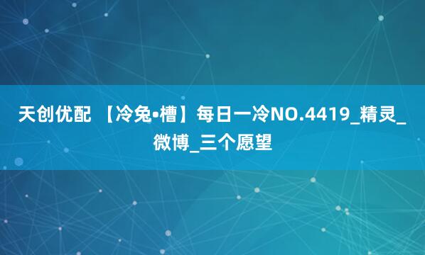 天创优配 【冷兔•槽】每日一冷NO.4419_精灵_微博_三个愿望