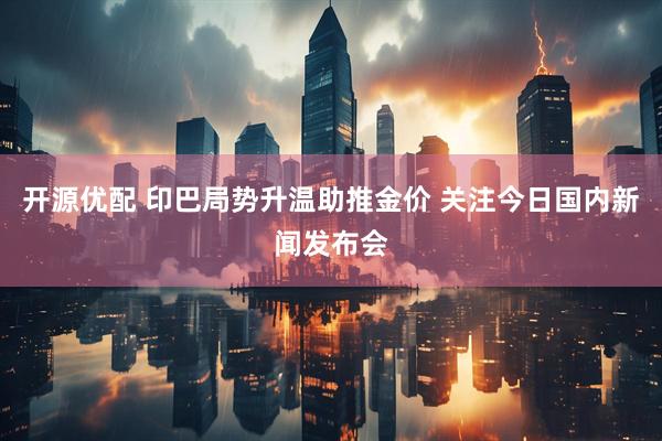 开源优配 印巴局势升温助推金价 关注今日国内新闻发布会