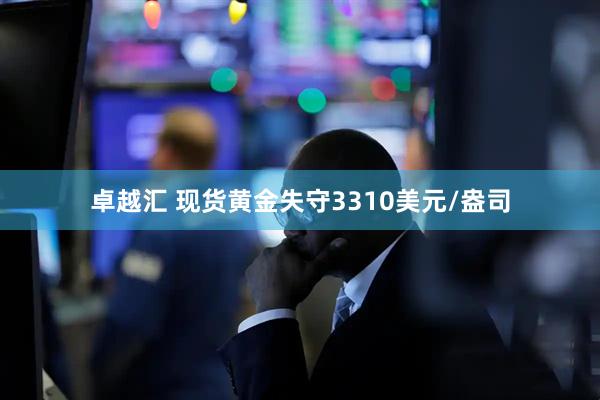 卓越汇 现货黄金失守3310美元/盎司