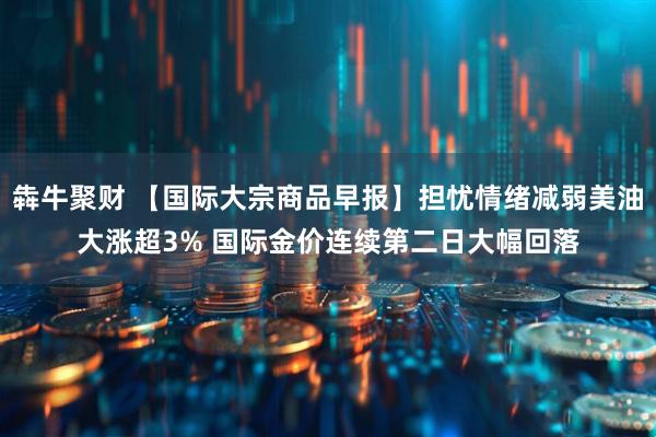 犇牛聚财 【国际大宗商品早报】担忧情绪减弱美油大涨超3% 国际金价连续第二日大幅回落