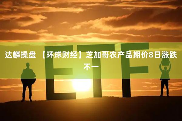 达麟操盘 【环球财经】芝加哥农产品期价8日涨跌不一