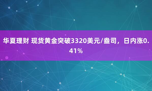 华夏理财 现货黄金突破3320美元/盎司，日内涨0.41%