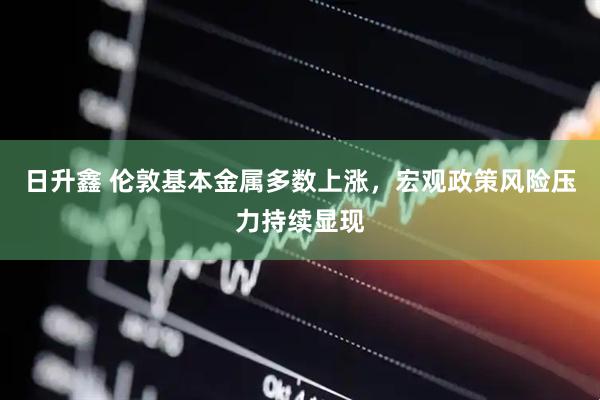 日升鑫 伦敦基本金属多数上涨，宏观政策风险压力持续显现