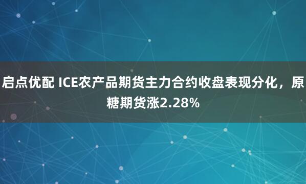 启点优配 ICE农产品期货主力合约收盘表现分化，原糖期货涨2.28%