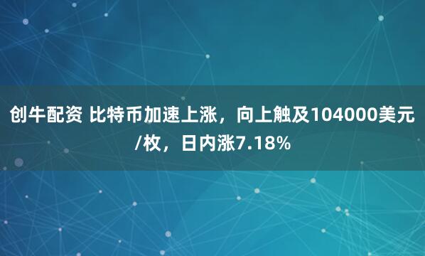 创牛配资 比特币加速上涨，向上触及104000美元/枚，日内涨7.18%