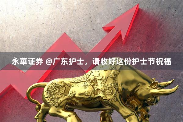 永華证券 @广东护士，请收好这份护士节祝福