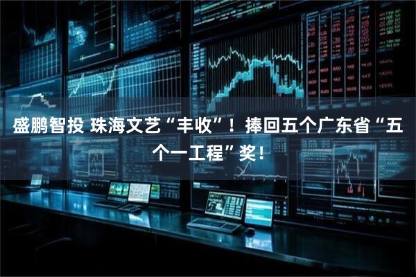 盛鹏智投 珠海文艺“丰收”！捧回五个广东省“五个一工程”奖！