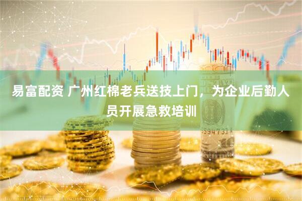 易富配资 广州红棉老兵送技上门，为企业后勤人员开展急救培训