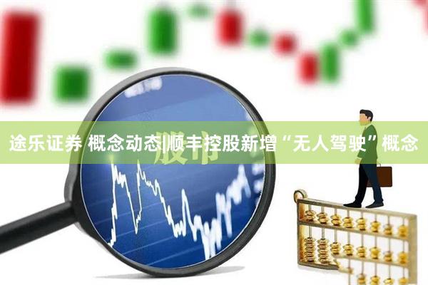 途乐证券 概念动态|顺丰控股新增“无人驾驶”概念