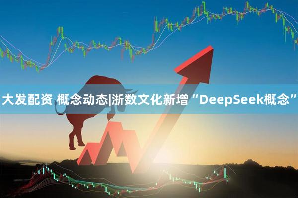 大发配资 概念动态|浙数文化新增“DeepSeek概念”