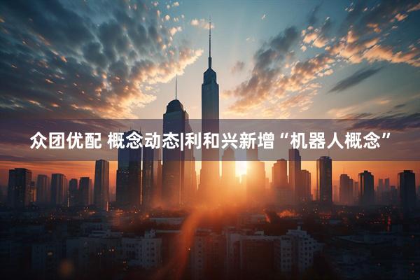 众团优配 概念动态|利和兴新增“机器人概念”