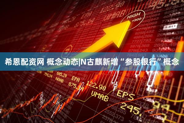 希恩配资网 概念动态|N古麒新增“参股银行”概念