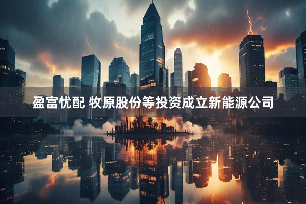 盈富忧配 牧原股份等投资成立新能源公司