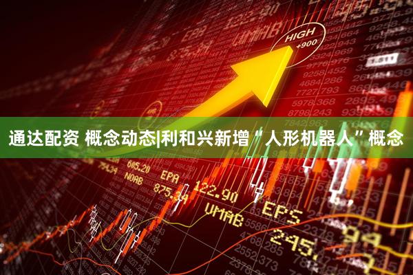 通达配资 概念动态|利和兴新增“人形机器人”概念