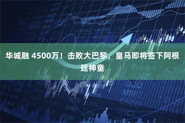 华城融 4500万！击败大巴黎，皇马即将签下阿根廷神童