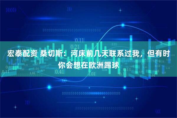 宏泰配资 桑切斯：河床前几天联系过我，但有时你会想在欧洲踢球