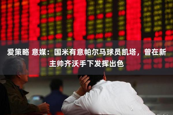爱策略 意媒：国米有意帕尔马球员凯塔，曾在新主帅齐沃手下发挥出色