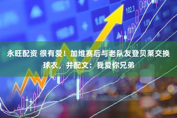 永旺配资 很有爱！加维赛后与老队友登贝莱交换球衣，并配文：我爱你兄弟