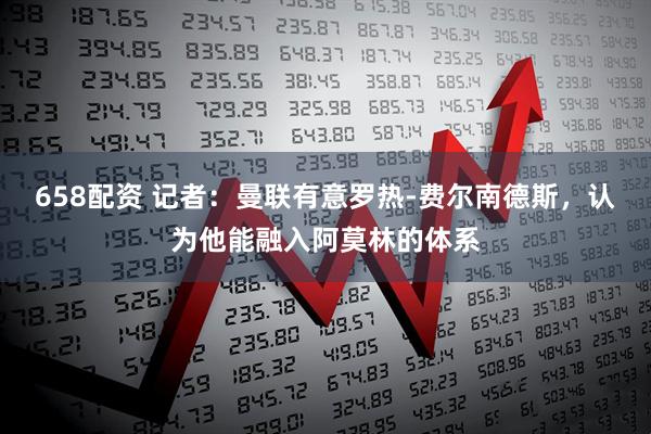 658配资 记者：曼联有意罗热-费尔南德斯，认为他能融入阿莫林的体系