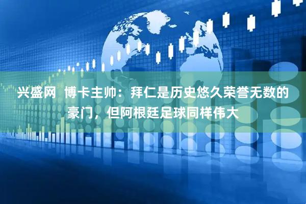兴盛网  博卡主帅：拜仁是历史悠久荣誉无数的豪门，但阿根廷足球同样伟大