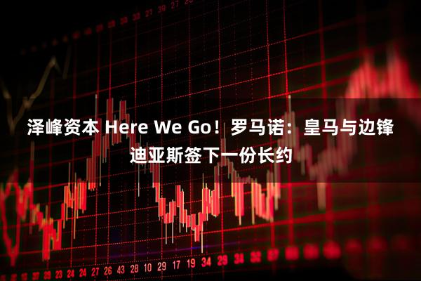 泽峰资本 Here We Go！罗马诺：皇马与边锋迪亚斯签下一份长约