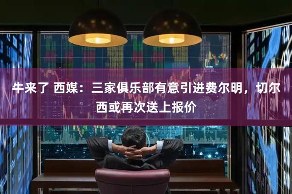 牛来了 西媒：三家俱乐部有意引进费尔明，切尔西或再次送上报价