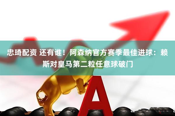 忠琦配资 还有谁！阿森纳官方赛季最佳进球：赖斯对皇马第二粒任意球破门