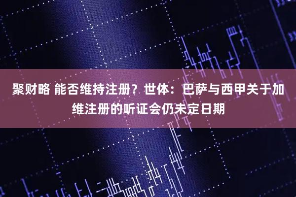 聚财略 能否维持注册？世体：巴萨与西甲关于加维注册的听证会仍未定日期