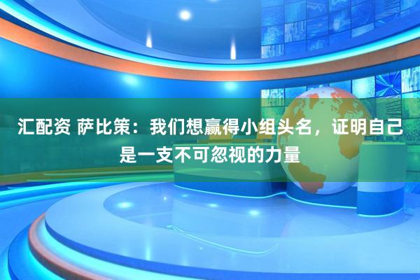 汇配资 萨比策：我们想赢得小组头名，证明自己是一支不可忽视的力量