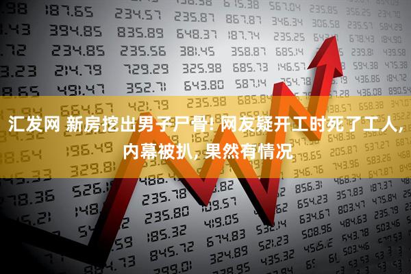 汇发网 新房挖出男子尸骨! 网友疑开工时死了工人, 内幕被扒, 果然有情况
