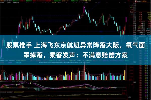 股票推手 上海飞东京航班异常降落大阪，氧气面罩掉落，乘客发声：不满意赔偿方案