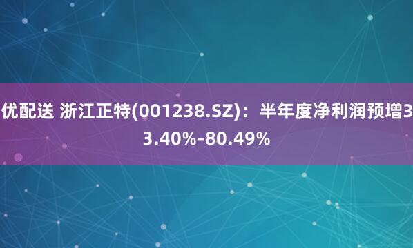 优配送 浙江正特(001238.SZ)：半年度净利润预增33.40%-80.49%