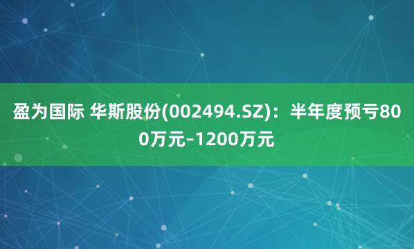 盈为国际 华斯股份(002494.SZ)：半年度预亏800万元–1200万元