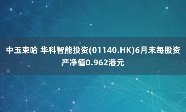中玉束哈 华科智能投资(01140.HK)6月末每股资产净值0.962港元