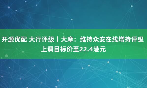开源优配 大行评级丨大摩：维持众安在线增持评级 上调目标价至22.4港元