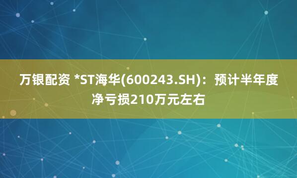 万银配资 *ST海华(600243.SH)：预计半年度净亏损210万元左右