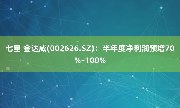 七星 金达威(002626.SZ)：半年度净利润预增70%–100%