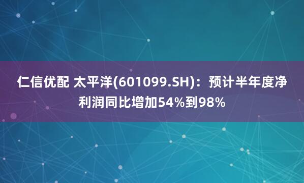 仁信优配 太平洋(601099.SH)：预计半年度净利润同比增加54%到98%