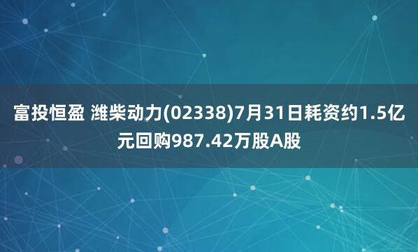 富投恒盈 潍柴动力(02338)7月31日耗资约1.5亿元回购987.42万股A股