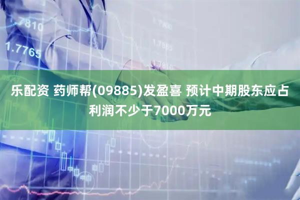 乐配资 药师帮(09885)发盈喜 预计中期股东应占利润不少于7000万元