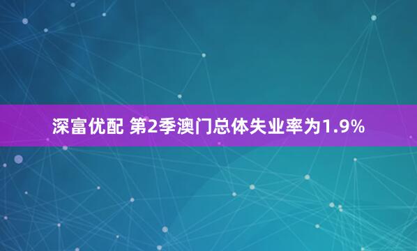 深富优配 第2季澳门总体失业率为1.9%