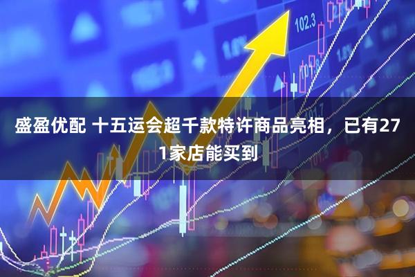 盛盈优配 十五运会超千款特许商品亮相，已有271家店能买到