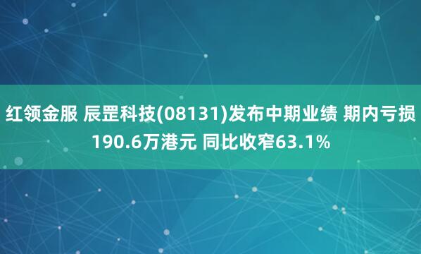 红领金服 辰罡科技(08131)发布中期业绩 期内亏损190.6万港元 同比收窄63.1%