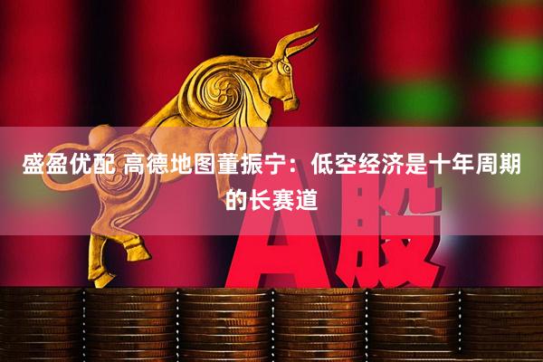 盛盈优配 高德地图董振宁：低空经济是十年周期的长赛道