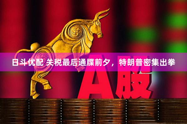 日斗优配 关税最后通牒前夕，特朗普密集出拳