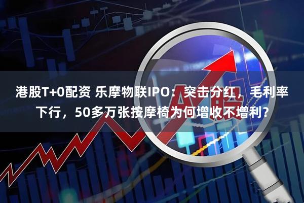 港股T+0配资 乐摩物联IPO：突击分红，毛利率下行，50多万张按摩椅为何增收不增利？