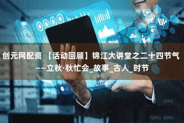 创元网配资 【活动回顾】锦江大讲堂之二十四节气 ——立秋·秋忙会_故事_古人_时节