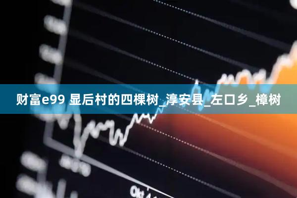 财富e99 显后村的四棵树_淳安县_左口乡_樟树